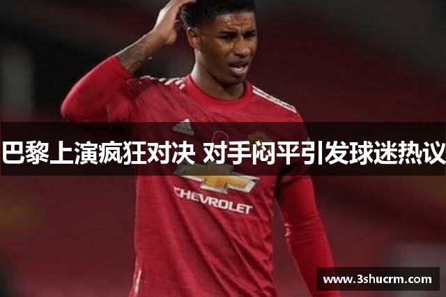 巴黎上演疯狂对决 对手闷平引发球迷热议