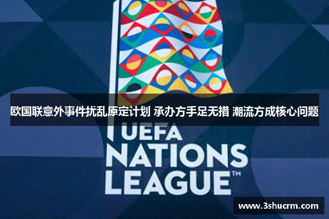 欧国联意外事件扰乱原定计划 承办方手足无措 潮流方成核心问题