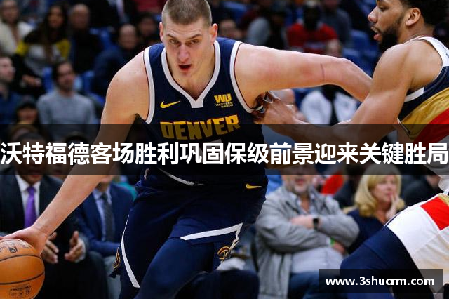 沃特福德客场胜利巩固保级前景迎来关键胜局