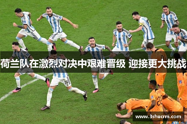 荷兰队在激烈对决中艰难晋级 迎接更大挑战