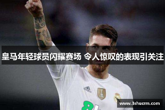 皇马年轻球员闪耀赛场 令人惊叹的表现引关注