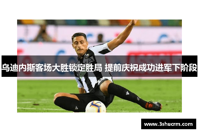 乌迪内斯客场大胜锁定胜局 提前庆祝成功进军下阶段
