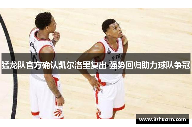 猛龙队官方确认凯尔洛里复出 强势回归助力球队争冠