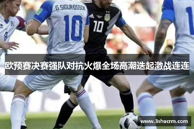 欧预赛决赛强队对抗火爆全场高潮迭起激战连连