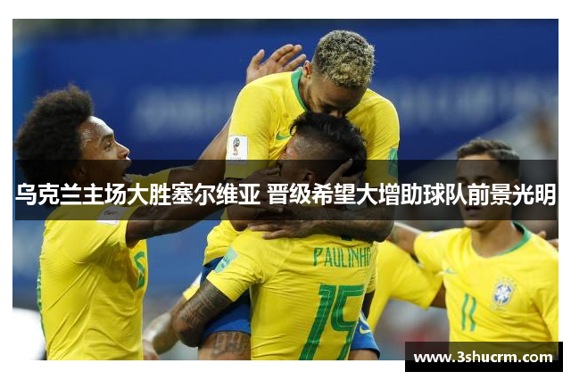 乌克兰主场大胜塞尔维亚 晋级希望大增助球队前景光明