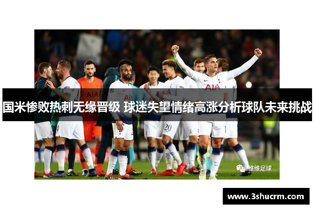 国米惨败热刺无缘晋级 球迷失望情绪高涨分析球队未来挑战