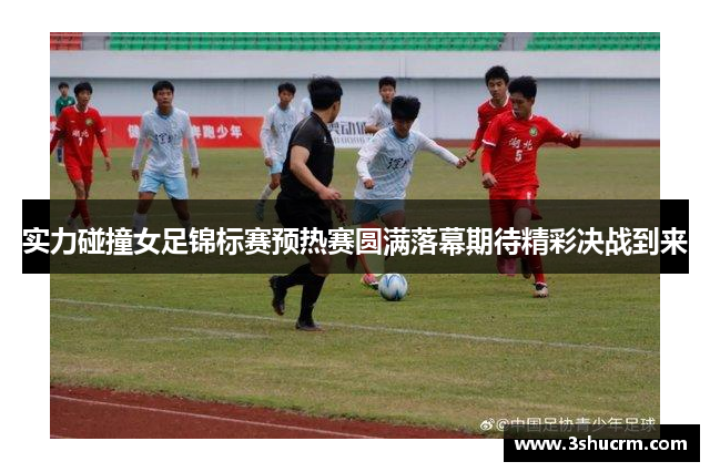 实力碰撞女足锦标赛预热赛圆满落幕期待精彩决战到来