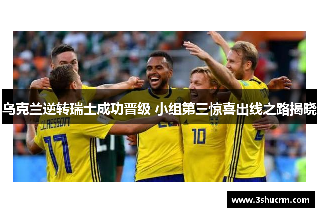 乌克兰逆转瑞士成功晋级 小组第三惊喜出线之路揭晓