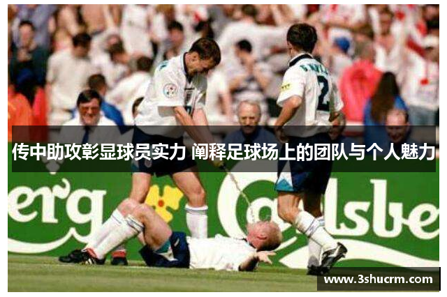 传中助攻彰显球员实力 阐释足球场上的团队与个人魅力