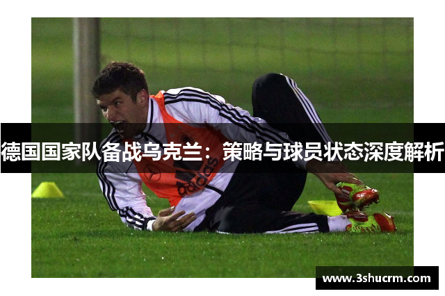德国国家队备战乌克兰：策略与球员状态深度解析