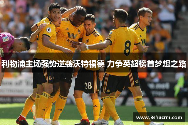 利物浦主场强势逆袭沃特福德 力争英超榜首梦想之路