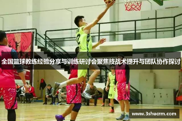 全国篮球教练经验分享与训练研讨会聚焦技战术提升与团队协作探讨
