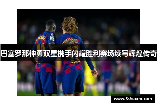 巴塞罗那神勇双星携手闪耀胜利赛场续写辉煌传奇
