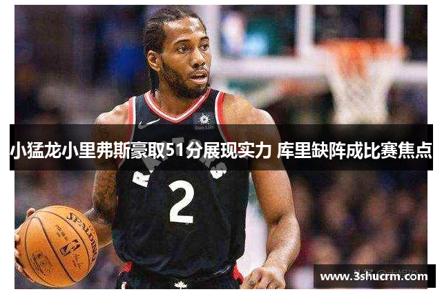 小猛龙小里弗斯豪取51分展现实力 库里缺阵成比赛焦点