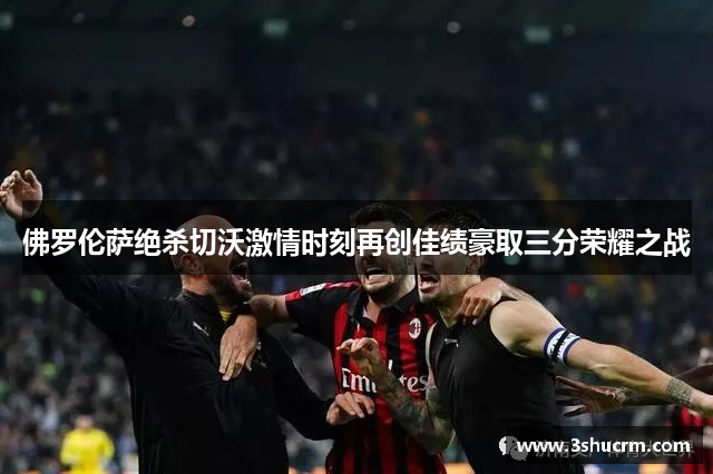 佛罗伦萨绝杀切沃激情时刻再创佳绩豪取三分荣耀之战
