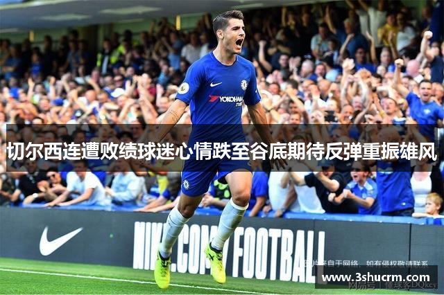 切尔西连遭败绩球迷心情跌至谷底期待反弹重振雄风