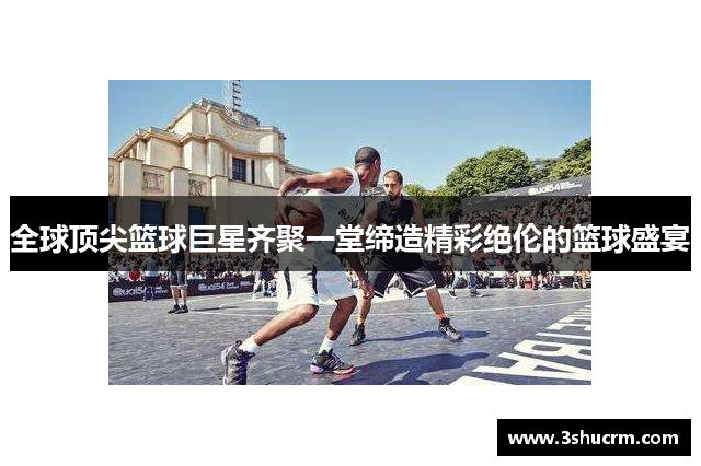 全球顶尖篮球巨星齐聚一堂缔造精彩绝伦的篮球盛宴
