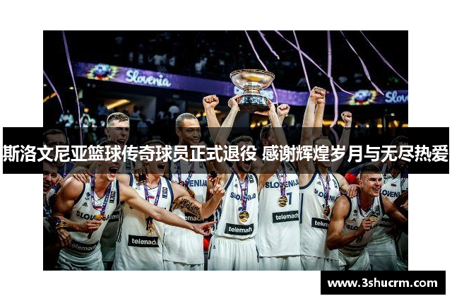 斯洛文尼亚篮球传奇球员正式退役 感谢辉煌岁月与无尽热爱