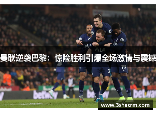 曼联逆袭巴黎：惊险胜利引爆全场激情与震撼
