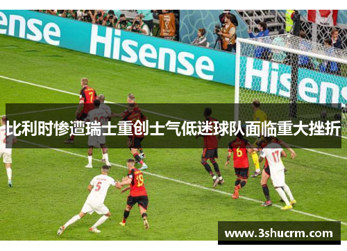 比利时惨遭瑞士重创士气低迷球队面临重大挫折