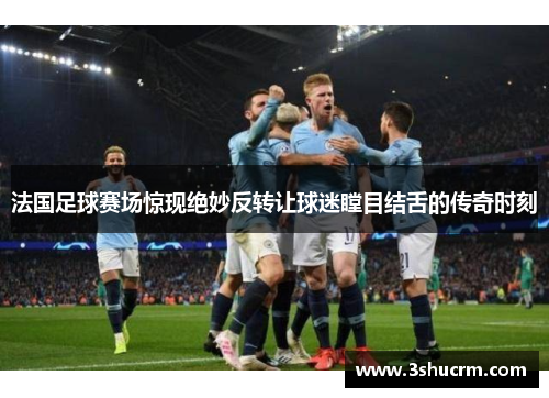 法国足球赛场惊现绝妙反转让球迷瞠目结舌的传奇时刻