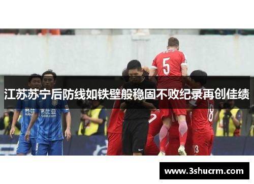 江苏苏宁后防线如铁壁般稳固不败纪录再创佳绩