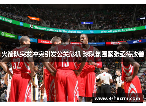 火箭队突发冲突引发公关危机 球队氛围紧张亟待改善