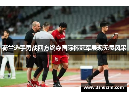 荷兰选手勇战四方终夺国际杯冠军展现无畏风采