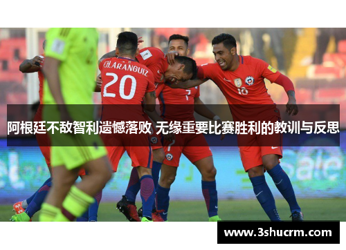 阿根廷不敌智利遗憾落败 无缘重要比赛胜利的教训与反思