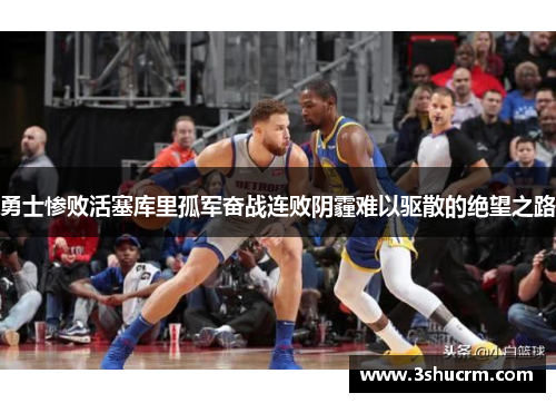 勇士惨败活塞库里孤军奋战连败阴霾难以驱散的绝望之路