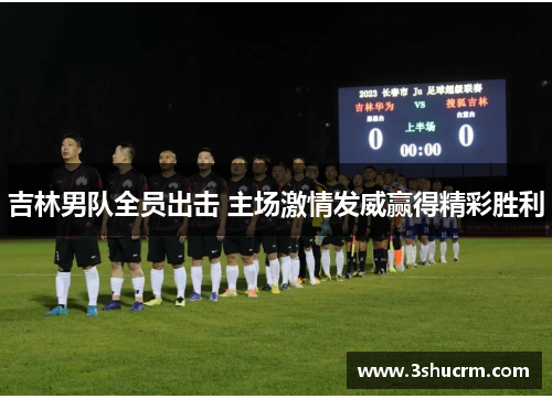 吉林男队全员出击 主场激情发威赢得精彩胜利