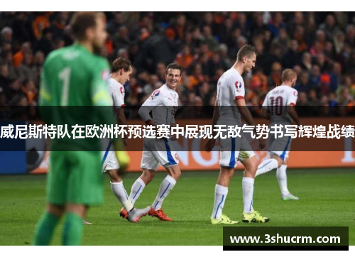 威尼斯特队在欧洲杯预选赛中展现无敌气势书写辉煌战绩