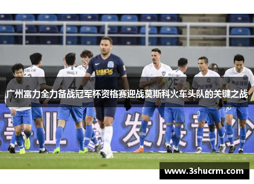 广州富力全力备战冠军杯资格赛迎战莫斯科火车头队的关键之战