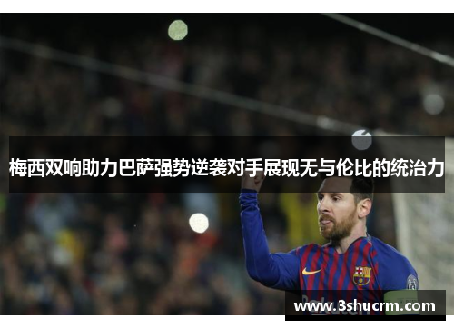 梅西双响助力巴萨强势逆袭对手展现无与伦比的统治力