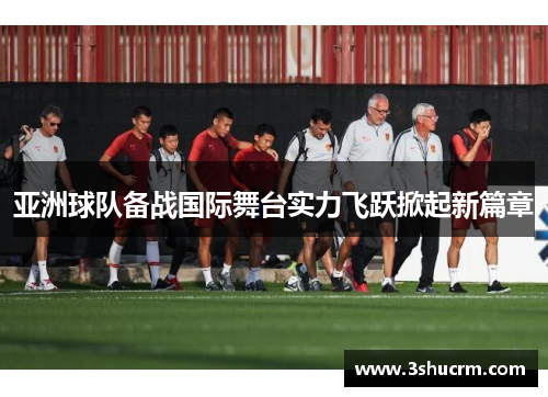 亚洲球队备战国际舞台实力飞跃掀起新篇章