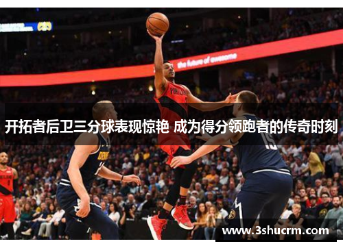 开拓者后卫三分球表现惊艳 成为得分领跑者的传奇时刻