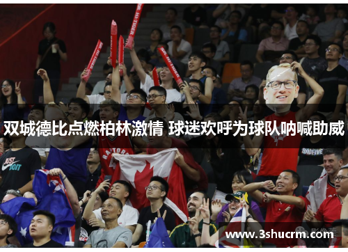 双城德比点燃柏林激情 球迷欢呼为球队呐喊助威