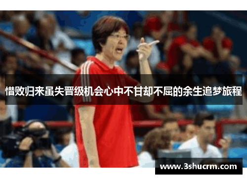 惜败归来虽失晋级机会心中不甘却不屈的余生追梦旅程