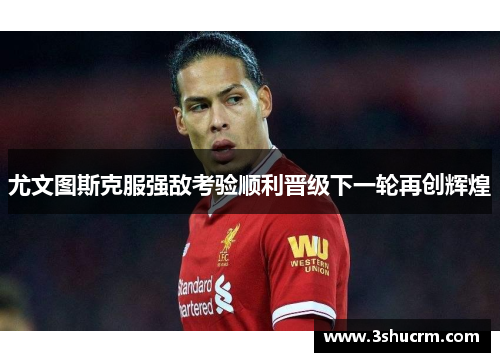 尤文图斯克服强敌考验顺利晋级下一轮再创辉煌