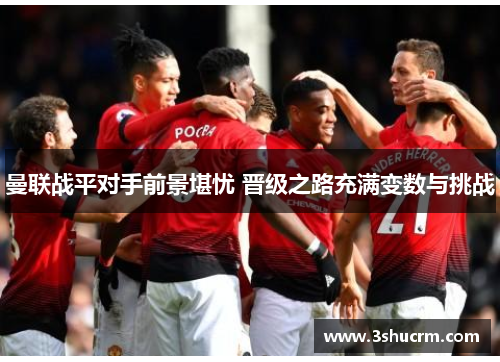 曼联战平对手前景堪忧 晋级之路充满变数与挑战