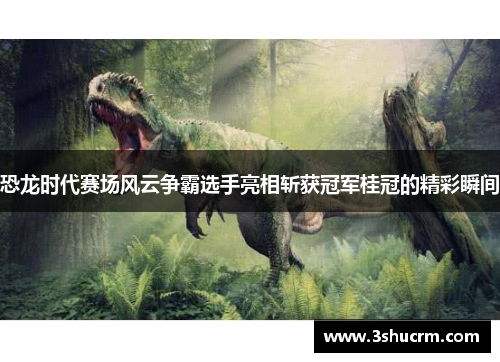 恐龙时代赛场风云争霸选手亮相斩获冠军桂冠的精彩瞬间