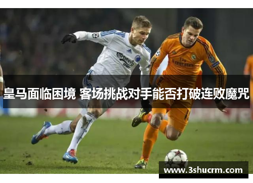 皇马面临困境 客场挑战对手能否打破连败魔咒
