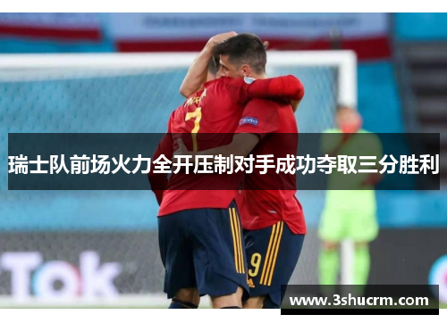瑞士队前场火力全开压制对手成功夺取三分胜利