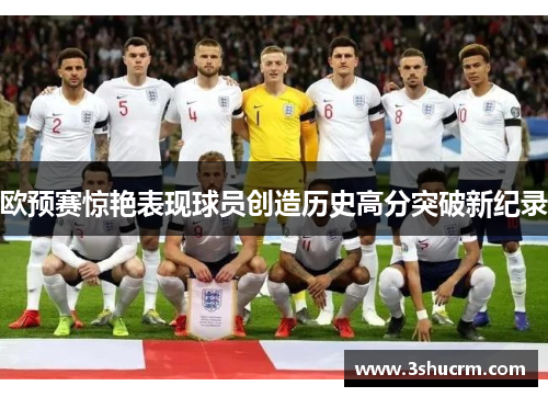 欧预赛惊艳表现球员创造历史高分突破新纪录