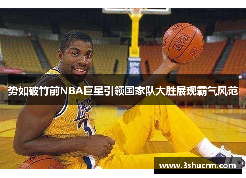 势如破竹前NBA巨星引领国家队大胜展现霸气风范