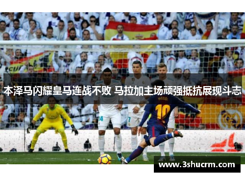本泽马闪耀皇马连战不败 马拉加主场顽强抵抗展现斗志