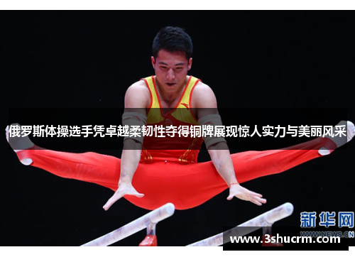 俄罗斯体操选手凭卓越柔韧性夺得铜牌展现惊人实力与美丽风采