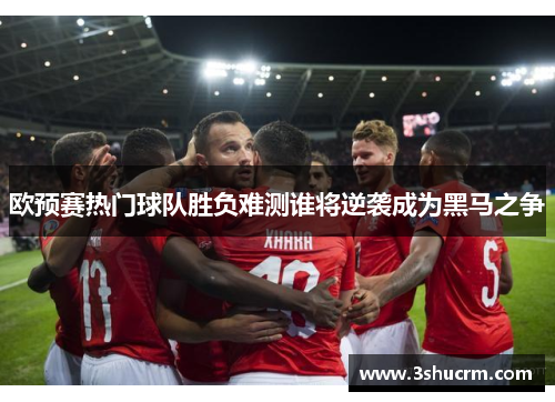 欧预赛热门球队胜负难测谁将逆袭成为黑马之争