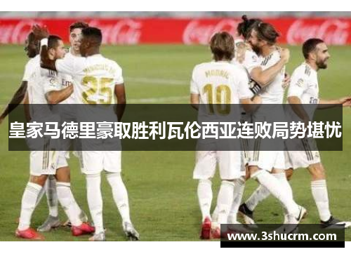 皇家马德里豪取胜利瓦伦西亚连败局势堪忧