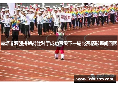 赫塔菲顽强拼搏战胜对手成功晋级下一轮比赛精彩瞬间回顾
